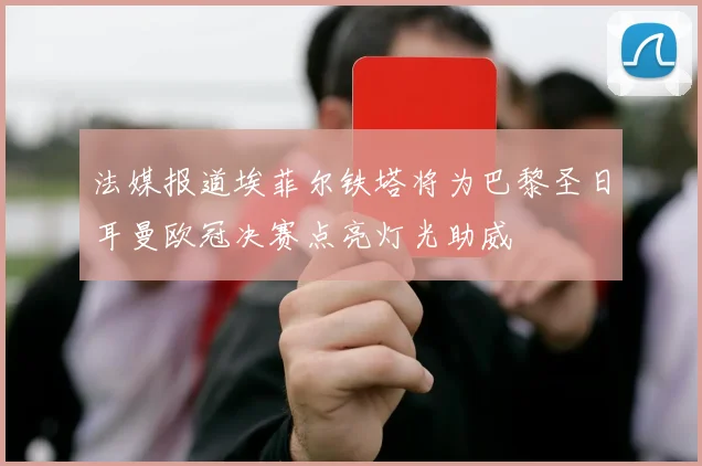 法媒报道埃菲尔铁塔将为巴黎圣日耳曼欧冠决赛点亮灯光助威