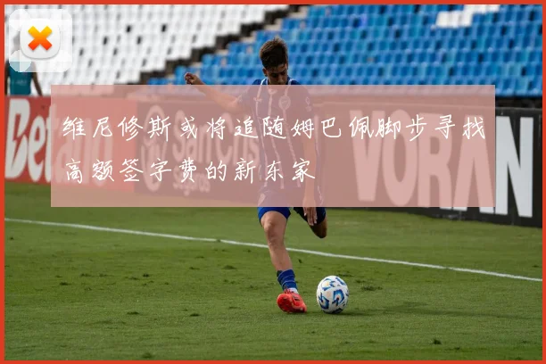 维尼修斯或将追随姆巴佩脚步寻找高额签字费的新东家