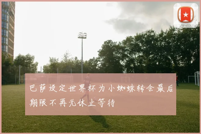 巴萨设定世界杯为小蜘蛛转会最后期限不再无休止等待