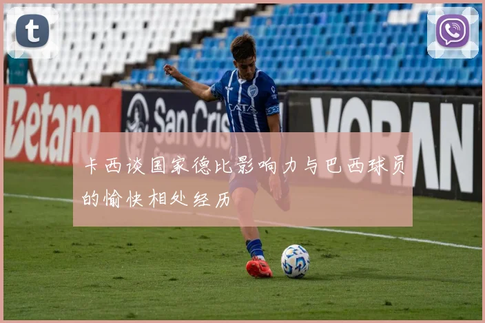 卡西谈国家德比影响力与巴西球员的愉快相处经历