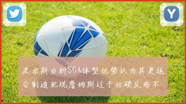 皮尔斯分析SGA体型优势认为其更适合制造犯规詹姆斯过于壮硕反而不利