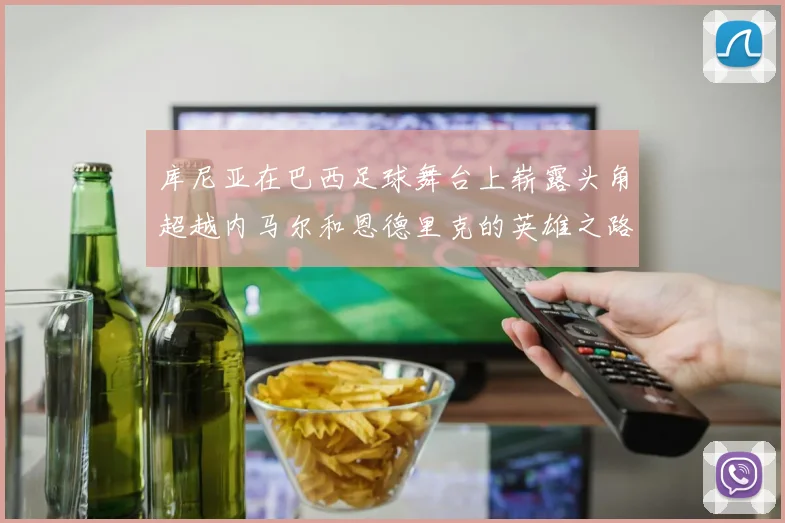 库尼亚在巴西足球舞台上崭露头角超越内马尔和恩德里克的英雄之路