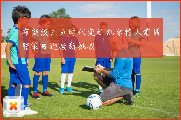 布朗谈三分时代变迁凯尔特人需调整策略迎接新挑战
