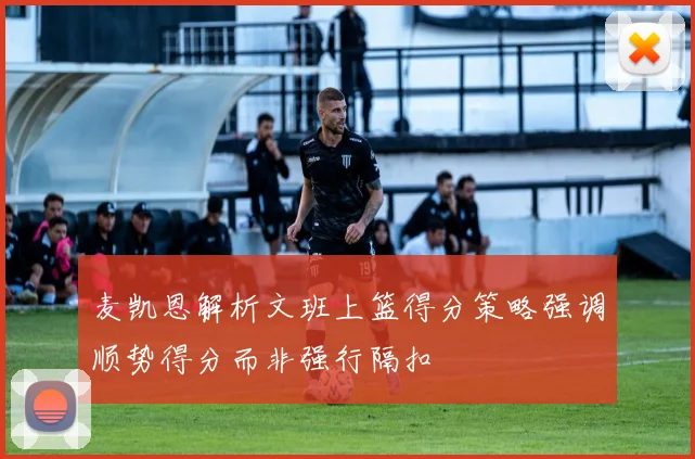 麦凯恩解析文班上篮得分策略强调顺势得分而非强行隔扣