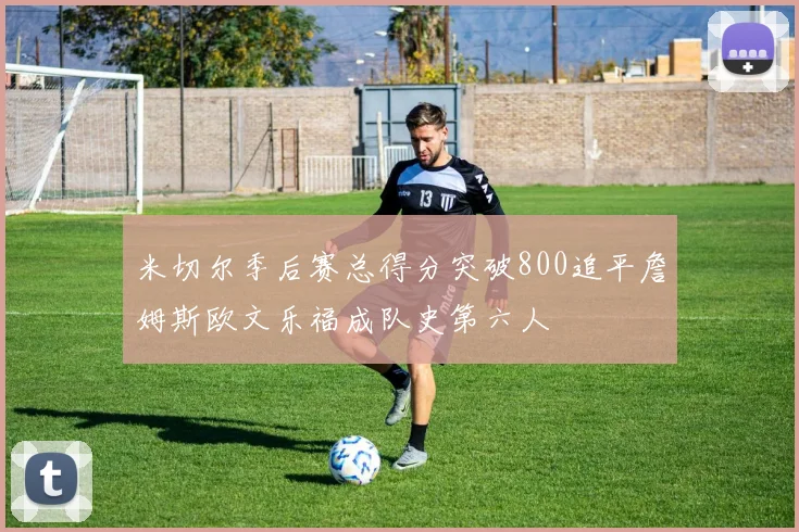 米切尔季后赛总得分突破800追平詹姆斯欧文乐福成队史第六人