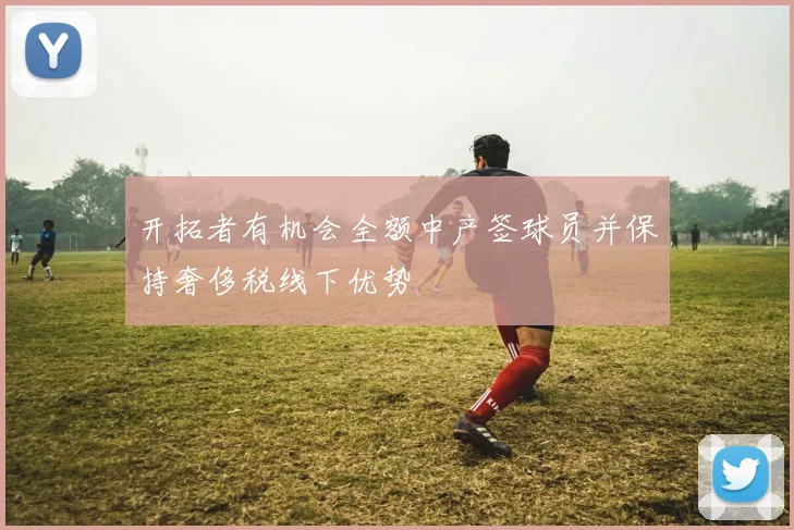 开拓者有机会全额中产签球员并保持奢侈税线下优势