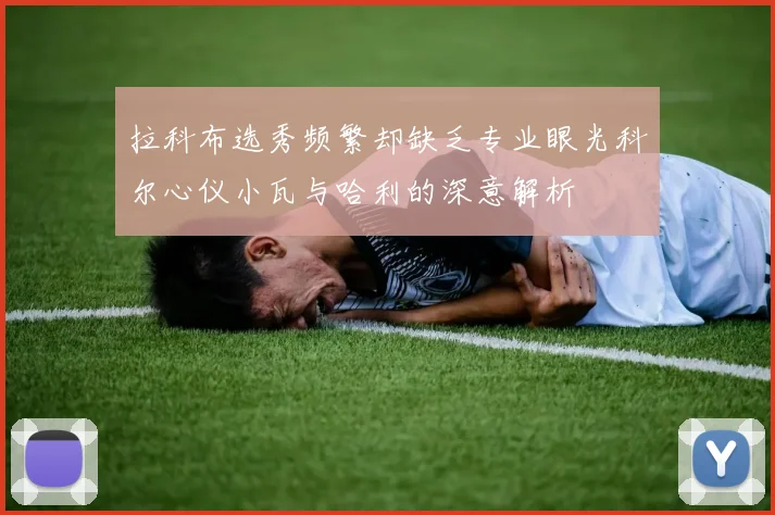 拉科布选秀频繁却缺乏专业眼光科尔心仪小瓦与哈利的深意解析