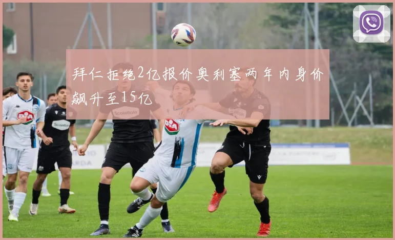 拜仁拒绝2亿报价奥利塞两年内身价飙升至15亿