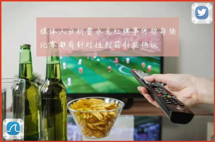 媒体人分析曹永竞红牌事件称每场比赛都有针对性判罚引发热议