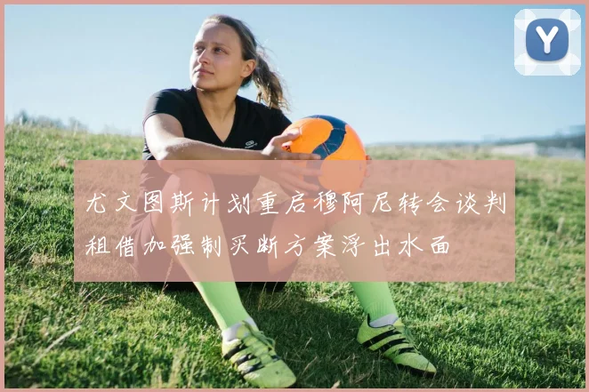 尤文图斯计划重启穆阿尼转会谈判租借加强制买断方案浮出水面