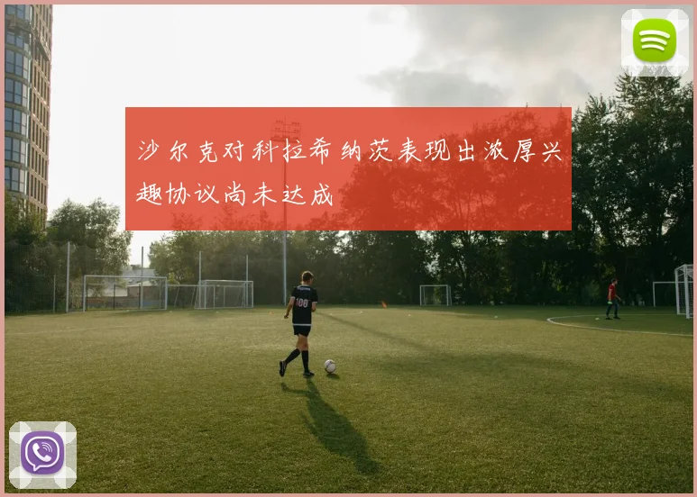 沙尔克对科拉希纳茨表现出浓厚兴趣协议尚未达成